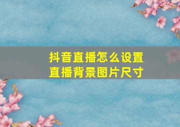 抖音直播怎么设置直播背景图片尺寸