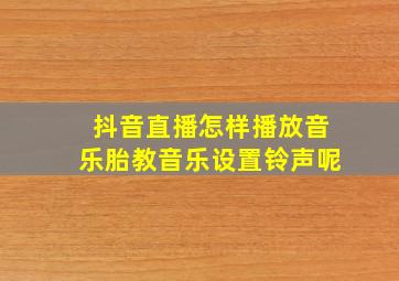 抖音直播怎样播放音乐胎教音乐设置铃声呢