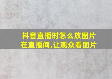 抖音直播时怎么放图片在直播间,让观众看图片