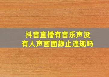 抖音直播有音乐声没有人声画面静止违规吗