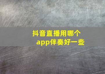 抖音直播用哪个app伴奏好一些