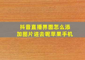 抖音直播界面怎么添加图片进去呢苹果手机