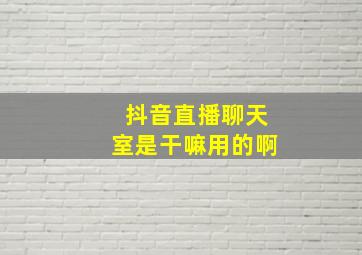 抖音直播聊天室是干嘛用的啊