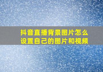 抖音直播背景图片怎么设置自己的图片和视频