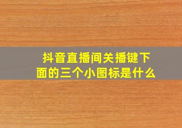 抖音直播间关播键下面的三个小图标是什么