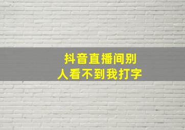 抖音直播间别人看不到我打字