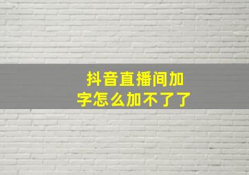 抖音直播间加字怎么加不了了