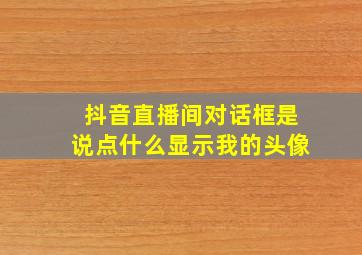 抖音直播间对话框是说点什么显示我的头像