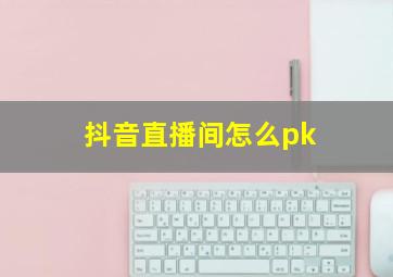 抖音直播间怎么pk