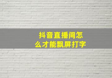 抖音直播间怎么才能飘屏打字