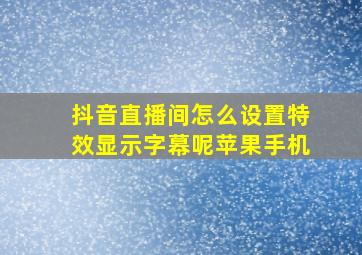 抖音直播间怎么设置特效显示字幕呢苹果手机