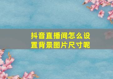 抖音直播间怎么设置背景图片尺寸呢