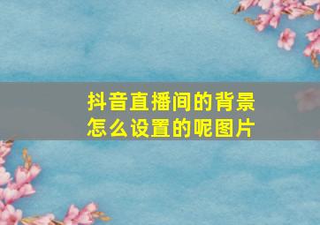 抖音直播间的背景怎么设置的呢图片