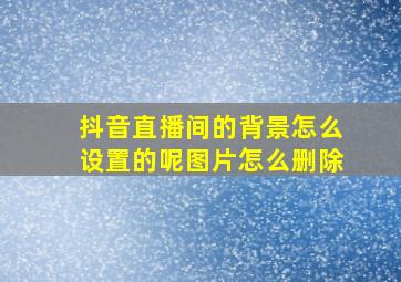 抖音直播间的背景怎么设置的呢图片怎么删除