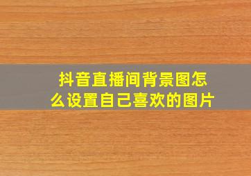 抖音直播间背景图怎么设置自己喜欢的图片