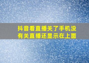 抖音看直播关了手机没有关直播还显示在上面