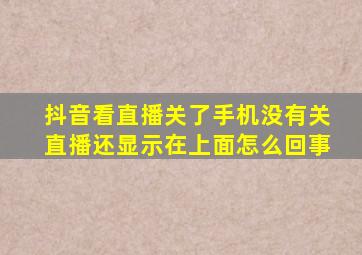 抖音看直播关了手机没有关直播还显示在上面怎么回事