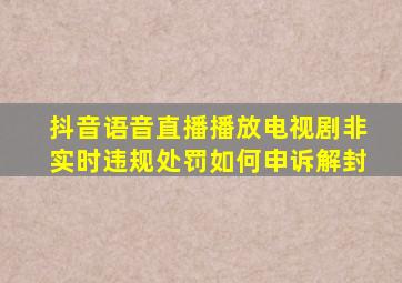 抖音语音直播播放电视剧非实时违规处罚如何申诉解封