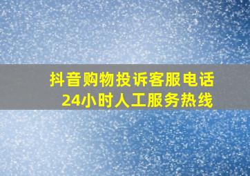 抖音购物投诉客服电话24小时人工服务热线