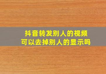 抖音转发别人的视频可以去掉别人的显示吗