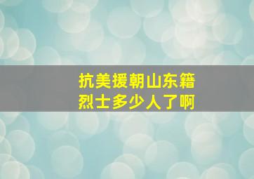 抗美援朝山东籍烈士多少人了啊