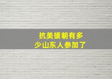 抗美援朝有多少山东人参加了