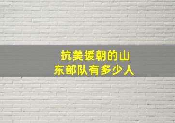 抗美援朝的山东部队有多少人