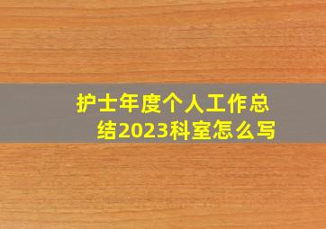 护士年度个人工作总结2023科室怎么写