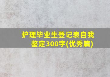 护理毕业生登记表自我鉴定300字(优秀篇)