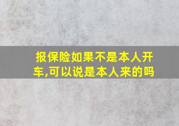 报保险如果不是本人开车,可以说是本人来的吗