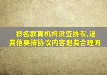 报名教育机构没签协议,退费他要按协议内容退费合理吗