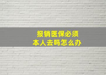 报销医保必须本人去吗怎么办