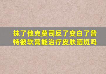 抹了他克莫司反了变白了普特彼软膏能治疗皮肤晒斑吗