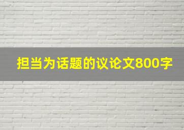 担当为话题的议论文800字