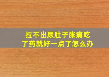 拉不出尿肚子胀痛吃了药就好一点了怎么办