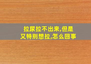 拉尿拉不出来,但是又特别想拉,怎么回事