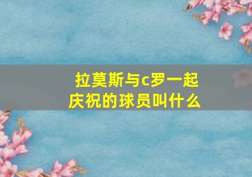 拉莫斯与c罗一起庆祝的球员叫什么