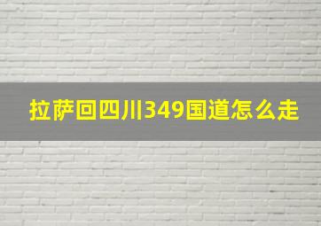 拉萨回四川349国道怎么走