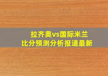 拉齐奥vs国际米兰比分预测分析报道最新