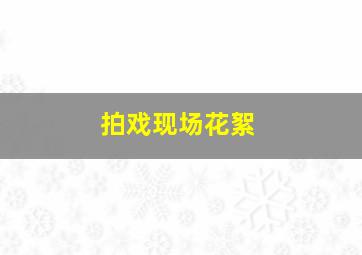 拍戏现场花絮