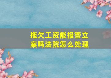 拖欠工资能报警立案吗法院怎么处理