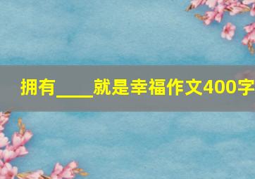 拥有____就是幸福作文400字