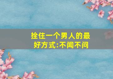 拴住一个男人的最好方式:不闻不问