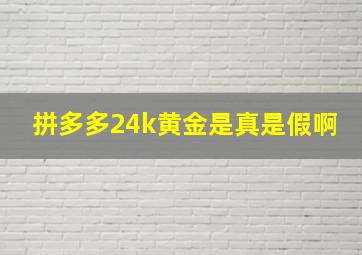 拼多多24k黄金是真是假啊