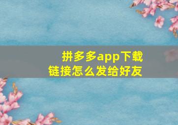 拼多多app下载链接怎么发给好友