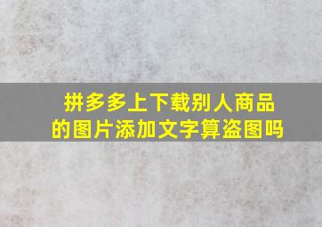 拼多多上下载别人商品的图片添加文字算盗图吗