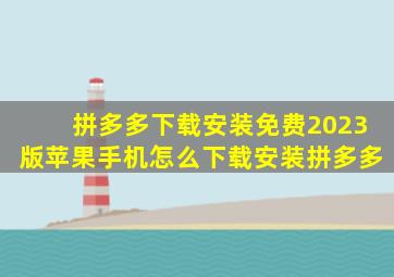 拼多多下载安装免费2023版苹果手机怎么下载安装拼多多