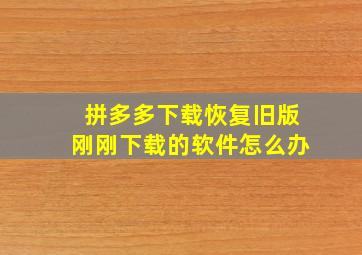 拼多多下载恢复旧版刚刚下载的软件怎么办