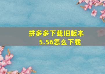 拼多多下载旧版本5.56怎么下载