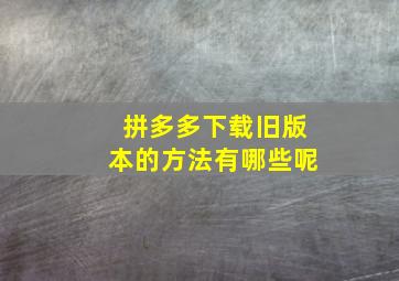 拼多多下载旧版本的方法有哪些呢